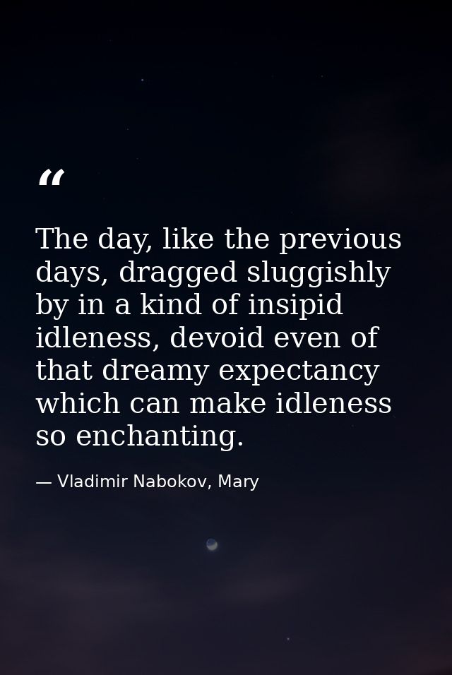 The day, like the previous days, dragged sluggishly by in a kind of insipid idleness, devoid even of that dreamy expecta — Vladimir Nabokov, Mary