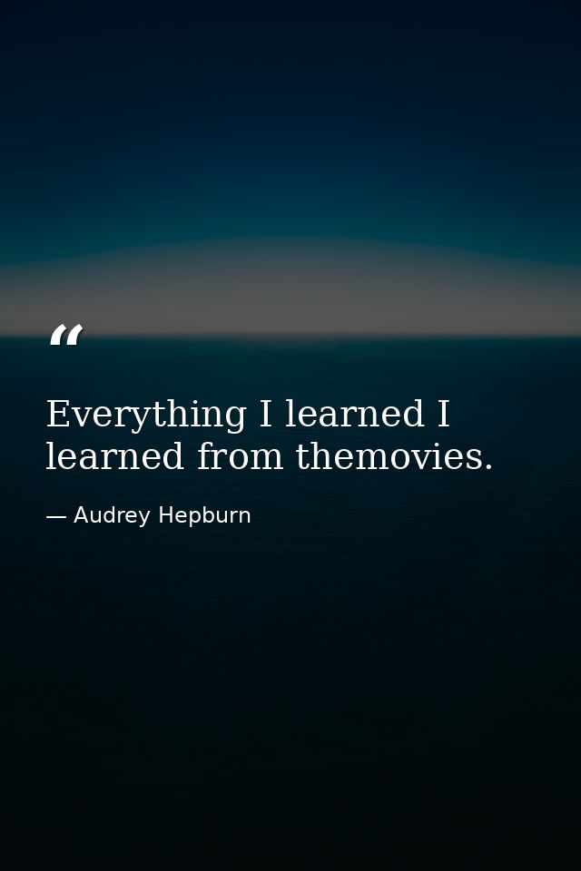 Everything I learned I learned from themovies. — Audrey Hepburn