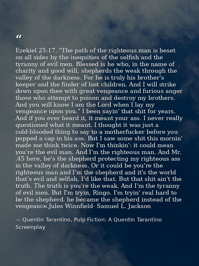 Ezekiel 25:17. "The path of the righteous man is beset on all sides by the inequities of the selfish and the tyranny of  — Quentin Tarantino, Pulp Fiction: A Quentin Tarantino Screenplay