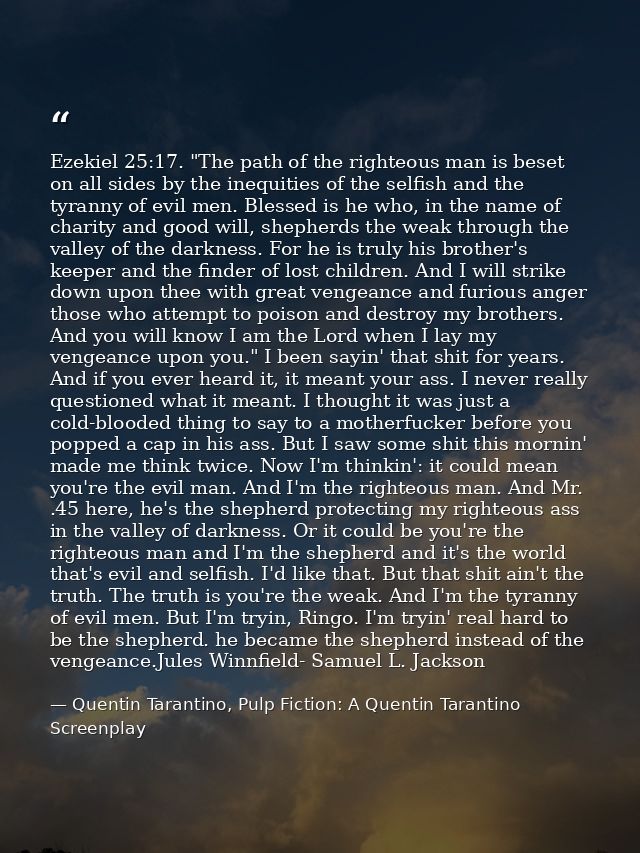 Ezekiel 25:17. "The path of the righteous man is beset on all sides by the inequities of the selfish and the tyranny of  — Quentin Tarantino, Pulp Fiction: A Quentin Tarantino Screenplay