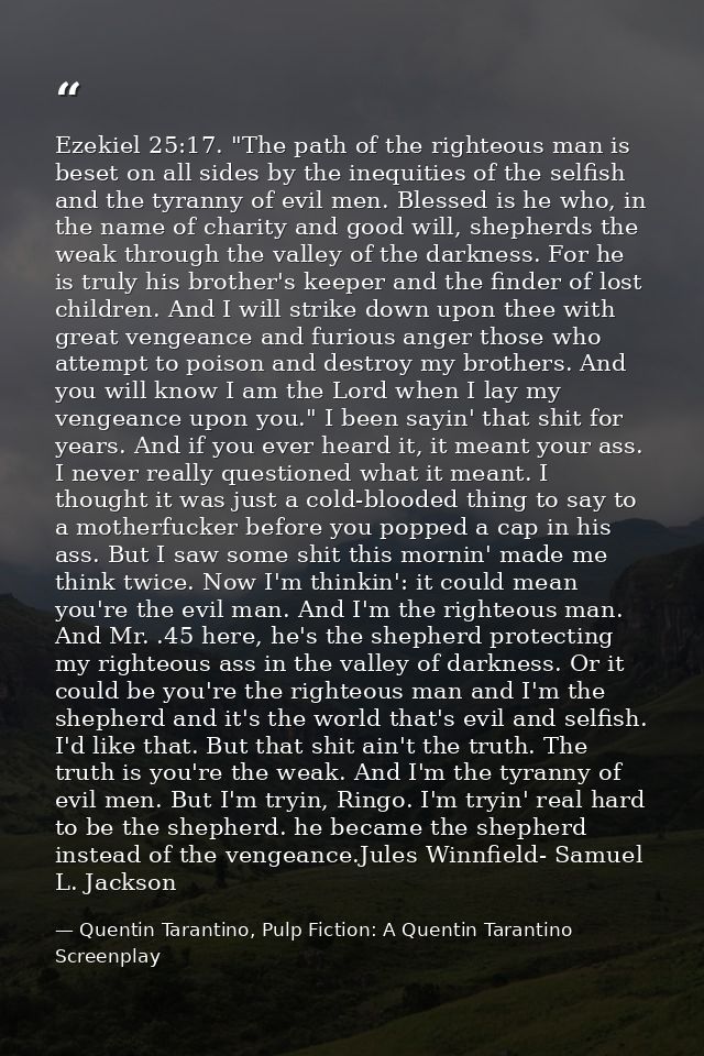 Ezekiel 25:17. "The path of the righteous man is beset on all sides by the inequities of the selfish and the tyranny of  — Quentin Tarantino, Pulp Fiction: A Quentin Tarantino Screenplay