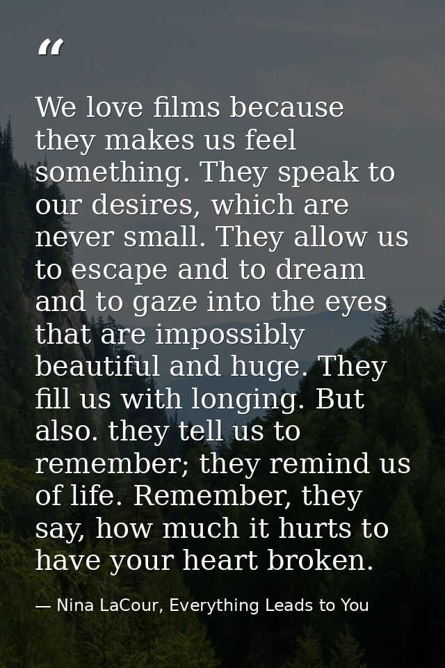 We love films because they makes us feel something. They speak to our desires, which are never small. They allow us to e — Nina LaCour, Everything Leads to You