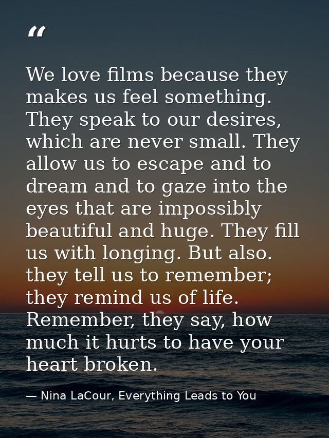 We love films because they makes us feel something. They speak to our desires, which are never small. They allow us to e — Nina LaCour, Everything Leads to You