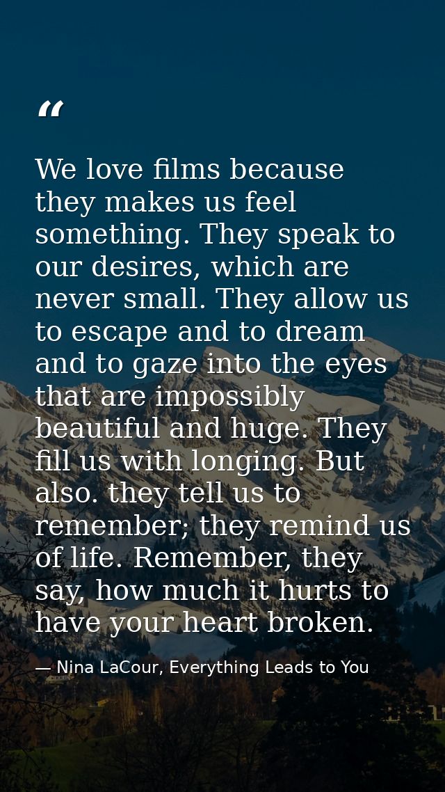We love films because they makes us feel something. They speak to our desires, which are never small. They allow us to e — Nina LaCour, Everything Leads to You
