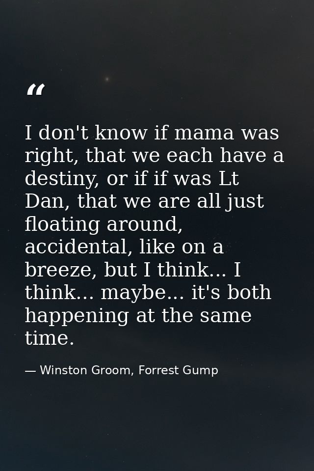 I don't know if mama was right, that we each have a destiny, or if if was Lt Dan, that we are all just floating around,  — Winston Groom, Forrest Gump