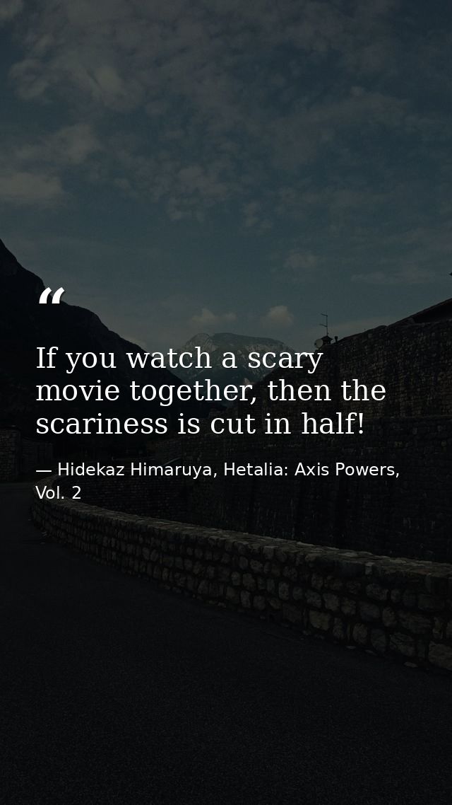 If you watch a scary movie together, then the scariness is cut in half! — Hidekaz Himaruya, Hetalia: Axis Powers, Vol. 2