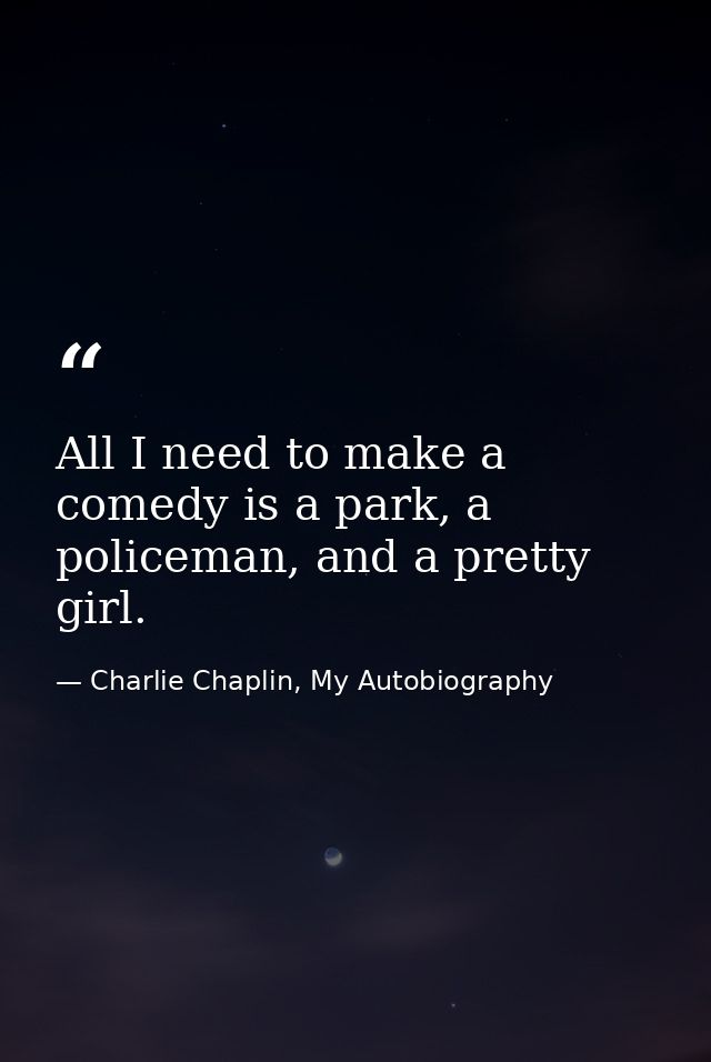 All I need to make a comedy is a park, a policeman, and a pretty girl. — Charlie Chaplin, My Autobiography