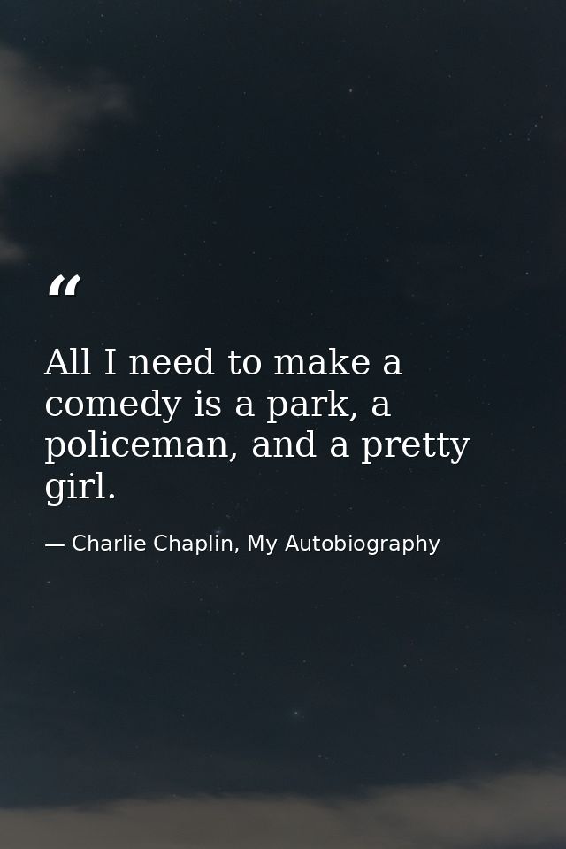 All I need to make a comedy is a park, a policeman, and a pretty girl. — Charlie Chaplin, My Autobiography