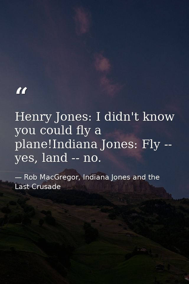 Henry Jones: I didn't know you could fly a plane!Indiana Jones: Fly -- yes, land -- no. — Rob MacGregor, Indiana Jones and the Last Crusade