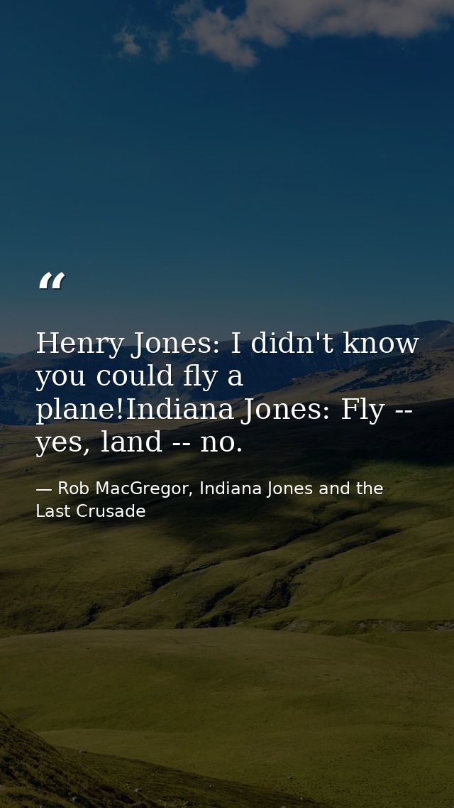 Henry Jones: I didn't know you could fly a plane!Indiana Jones: Fly -- yes, land -- no. — Rob MacGregor, Indiana Jones and the Last Crusade