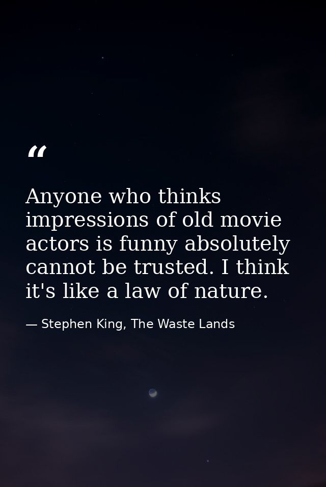 Anyone who thinks impressions of old movie actors is funny absolutely cannot be trusted. I think it's like a law of natu — Stephen King, The Waste Lands