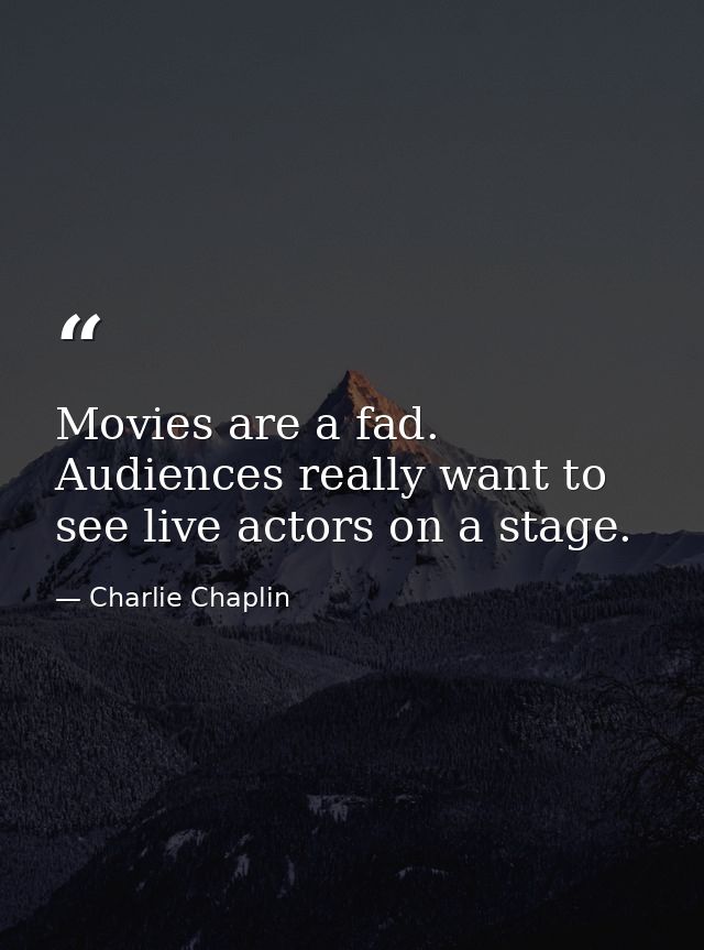 Movies are a fad. Audiences really want to see live actors on a stage. — Charlie Chaplin