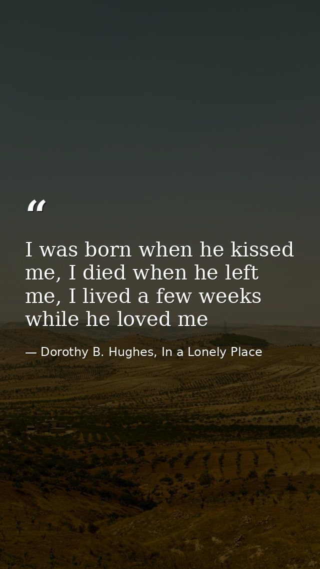 I was born when he kissed me, I died when he left me, I lived a few weeks while he loved me — Dorothy B. Hughes, In a Lonely Place