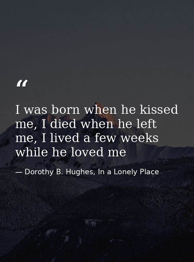I was born when he kissed me, I died when he left me, I lived a few weeks while he loved me — Dorothy B. Hughes, In a Lonely Place