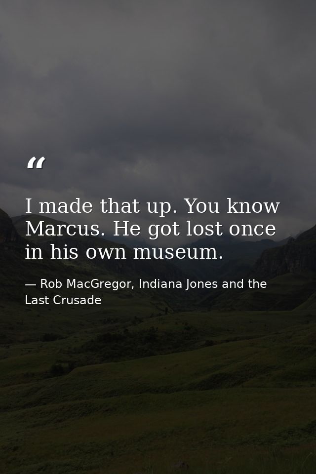 I made that up. You know Marcus. He got lost once in his own museum. — Rob MacGregor, Indiana Jones and the Last Crusade