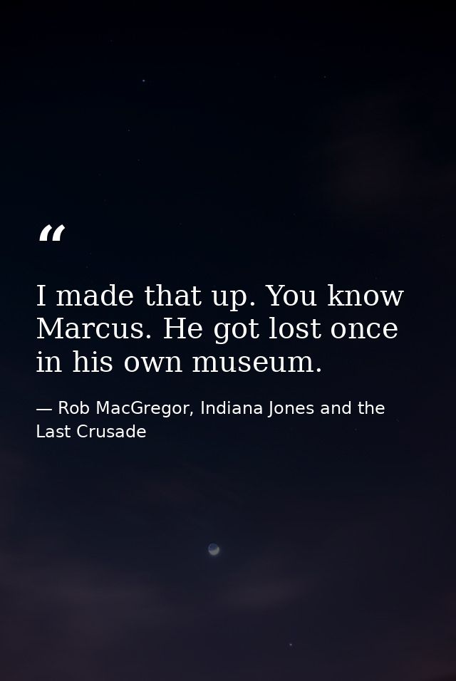 I made that up. You know Marcus. He got lost once in his own museum. — Rob MacGregor, Indiana Jones and the Last Crusade
