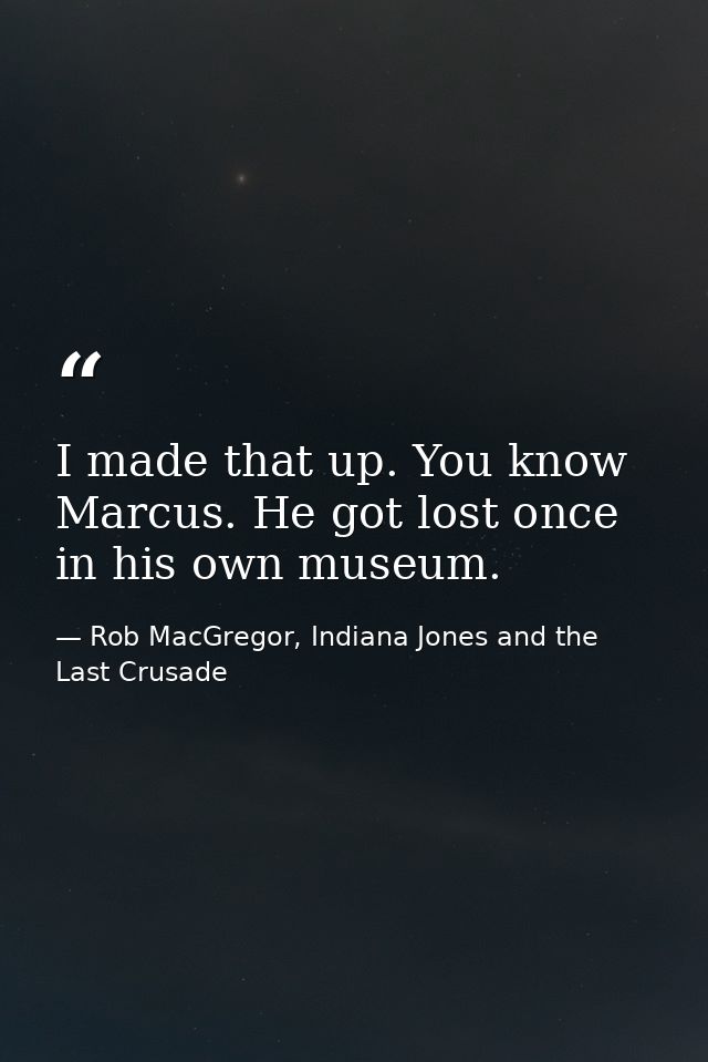 I made that up. You know Marcus. He got lost once in his own museum. — Rob MacGregor, Indiana Jones and the Last Crusade