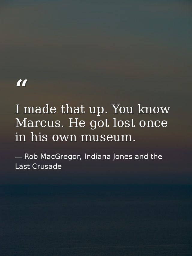 I made that up. You know Marcus. He got lost once in his own museum. — Rob MacGregor, Indiana Jones and the Last Crusade
