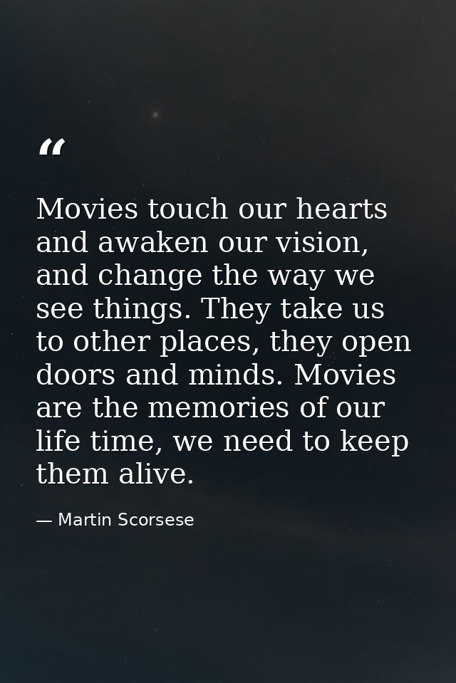 Movies touch our hearts and awaken our vision, and change the way we see things. They take us to other places, they open — Martin Scorsese