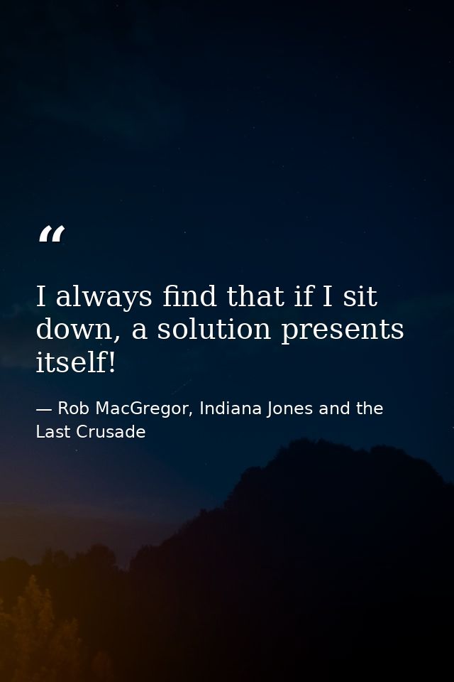 I always find that if I sit down, a solution presents itself! — Rob MacGregor, Indiana Jones and the Last Crusade
