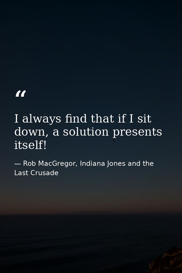 I always find that if I sit down, a solution presents itself! — Rob MacGregor, Indiana Jones and the Last Crusade