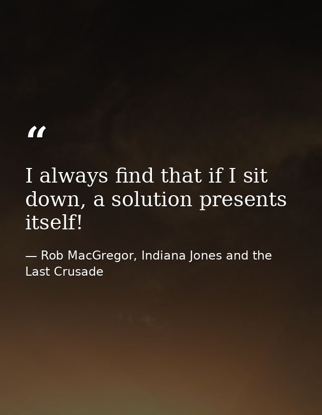 I always find that if I sit down, a solution presents itself! — Rob MacGregor, Indiana Jones and the Last Crusade