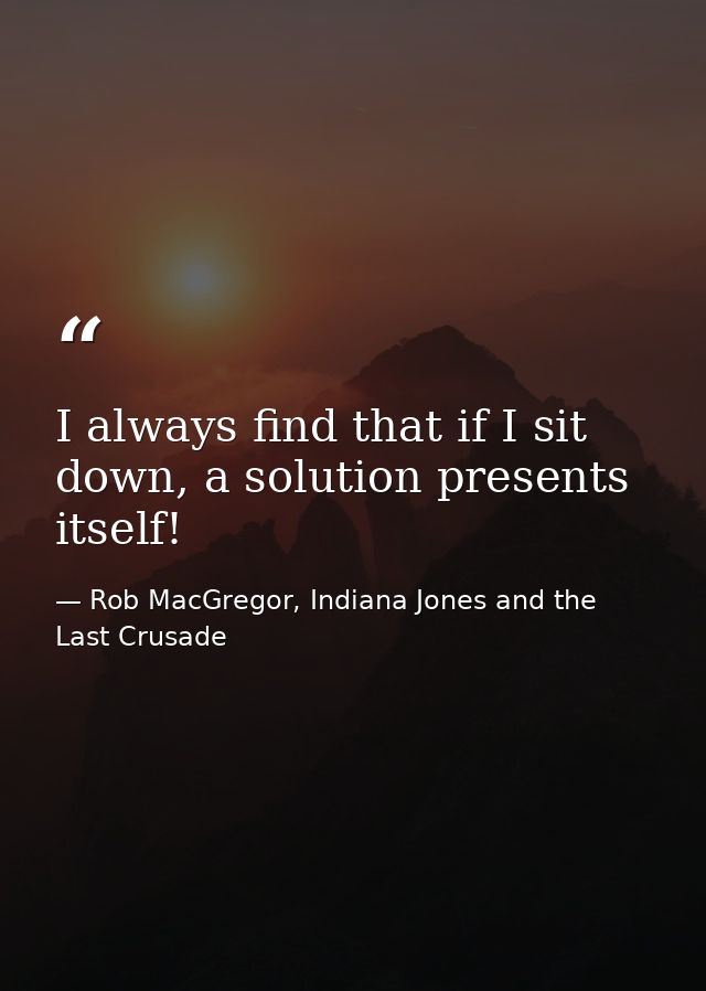I always find that if I sit down, a solution presents itself! — Rob MacGregor, Indiana Jones and the Last Crusade