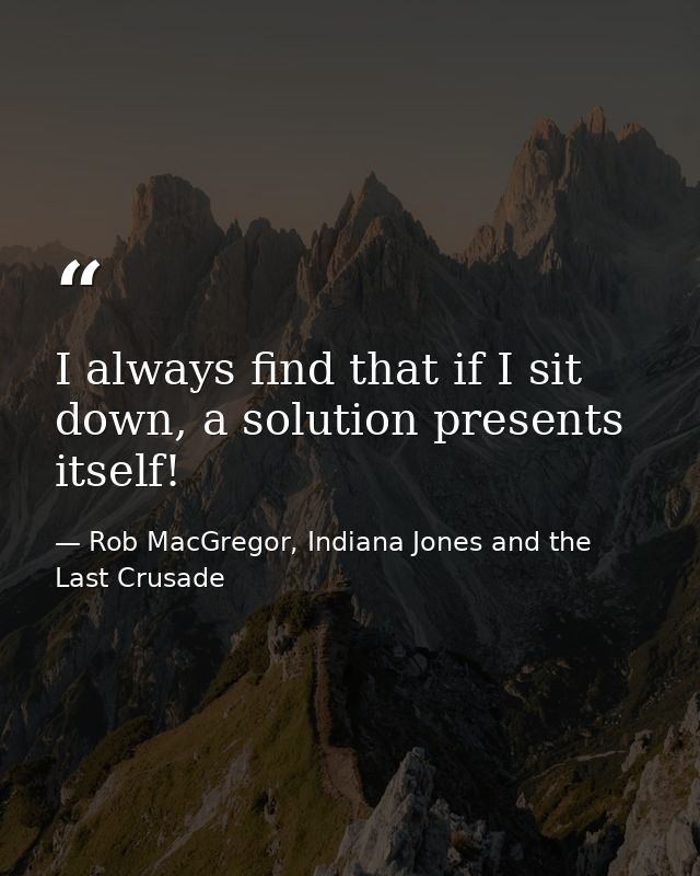 I always find that if I sit down, a solution presents itself! — Rob MacGregor, Indiana Jones and the Last Crusade