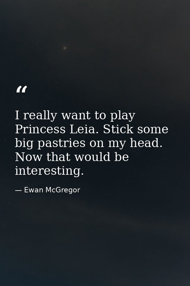 I really want to play Princess Leia. Stick some big pastries on my head. Now that would be interesting. — Ewan McGregor