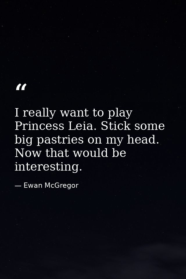 I really want to play Princess Leia. Stick some big pastries on my head. Now that would be interesting. — Ewan McGregor