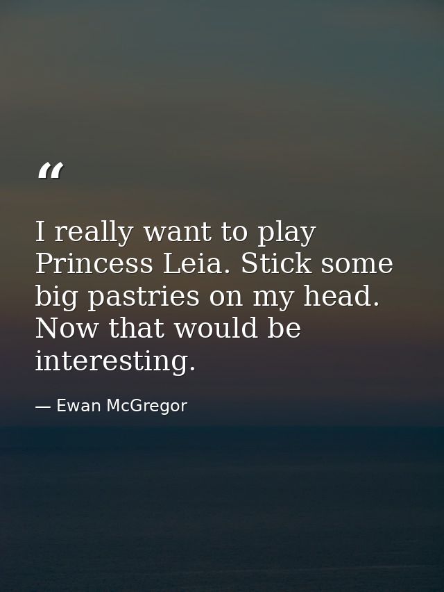 I really want to play Princess Leia. Stick some big pastries on my head. Now that would be interesting. — Ewan McGregor