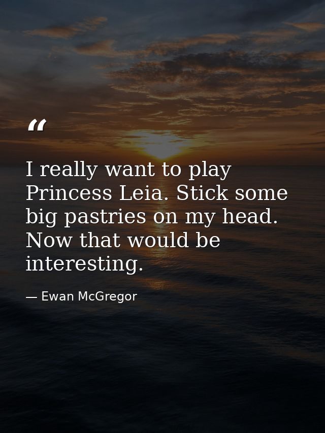 I really want to play Princess Leia. Stick some big pastries on my head. Now that would be interesting. — Ewan McGregor