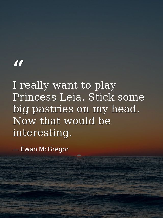 I really want to play Princess Leia. Stick some big pastries on my head. Now that would be interesting. — Ewan McGregor