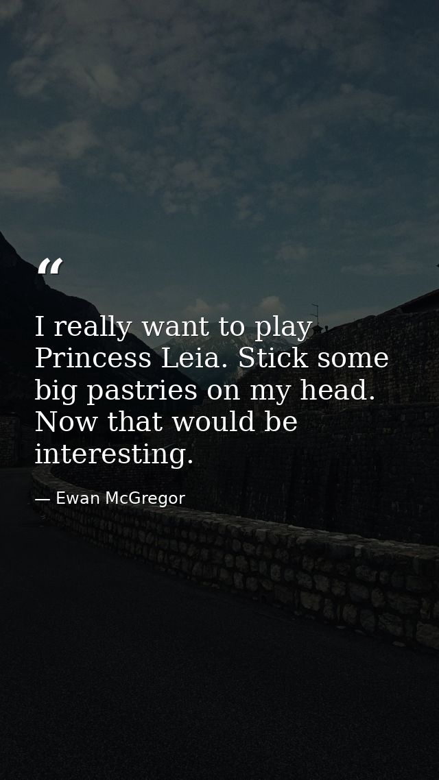 I really want to play Princess Leia. Stick some big pastries on my head. Now that would be interesting. — Ewan McGregor