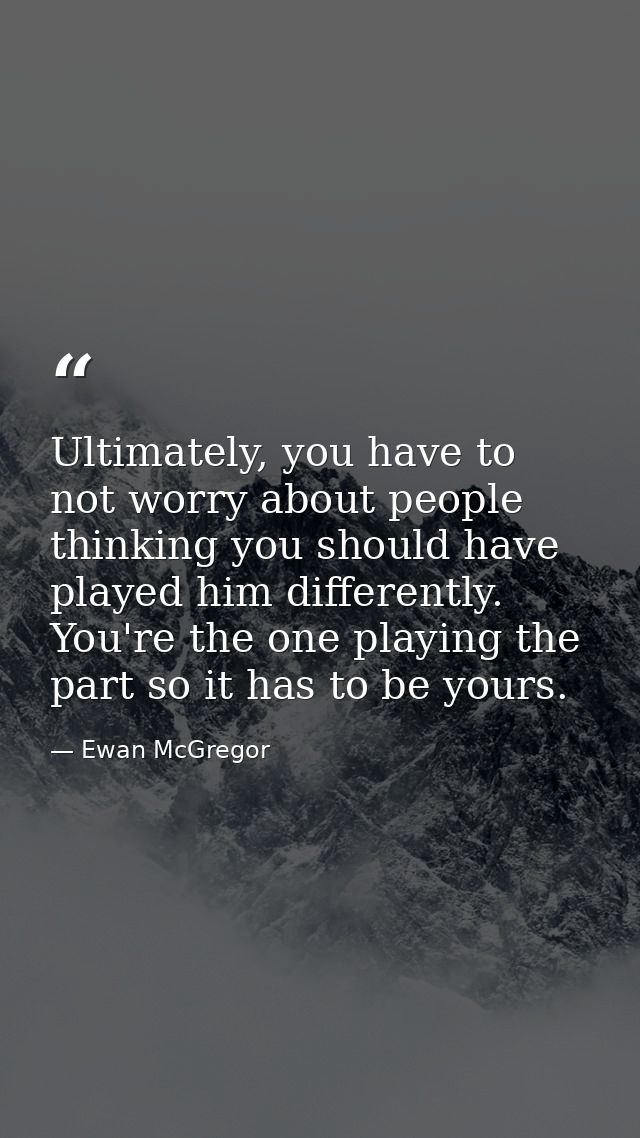 Ultimately, you have to not worry about people thinking you should have played him differently. You're the one playing t — Ewan McGregor