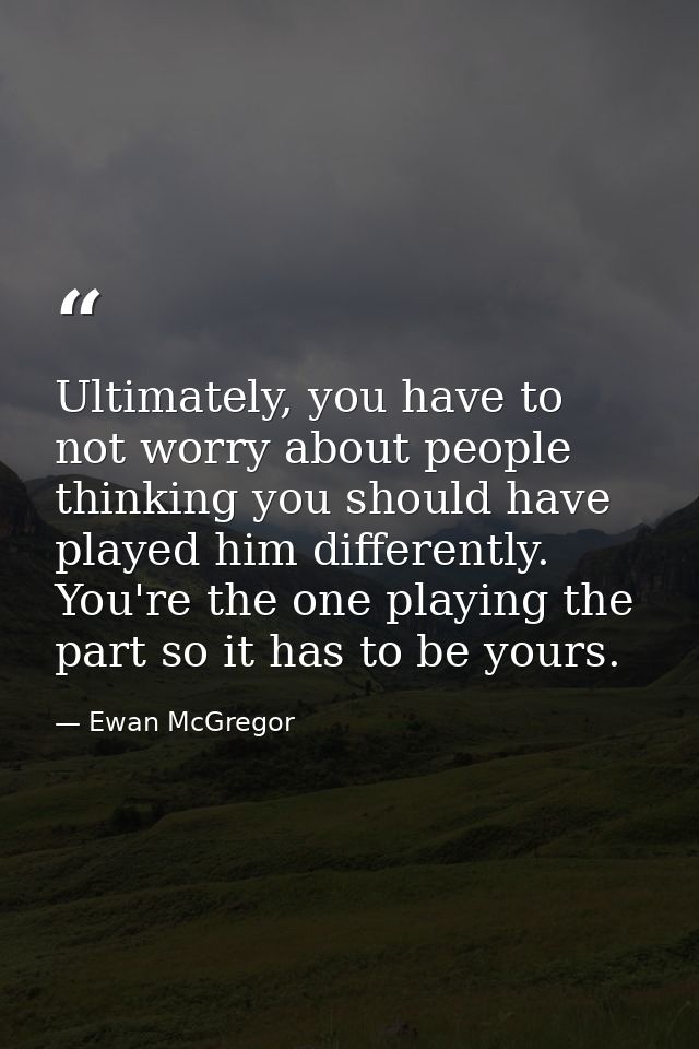 Ultimately, you have to not worry about people thinking you should have played him differently. You're the one playing t — Ewan McGregor