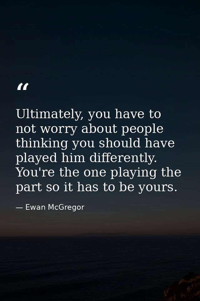 Ultimately, you have to not worry about people thinking you should have played him differently. You're the one playing t — Ewan McGregor