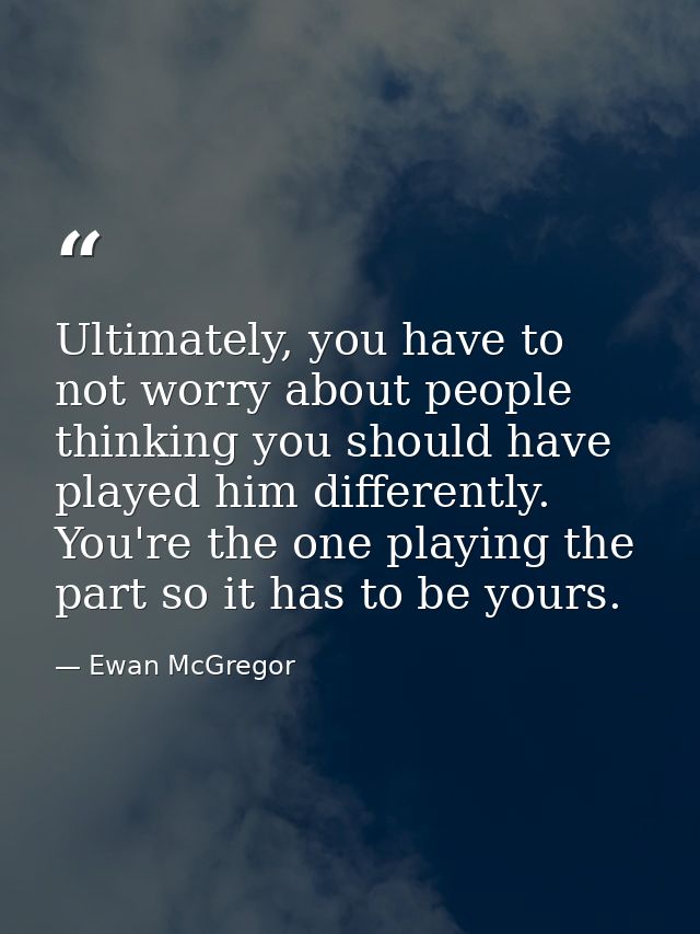 Ultimately, you have to not worry about people thinking you should have played him differently. You're the one playing t — Ewan McGregor