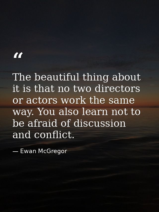 The beautiful thing about it is that no two directors or actors work the same way. You also learn not to be afraid of di — Ewan McGregor
