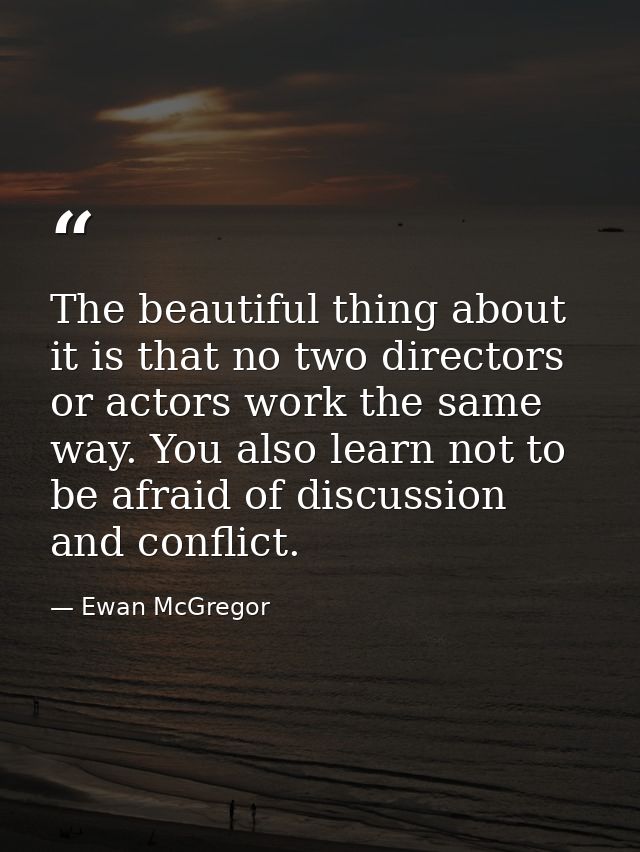 The beautiful thing about it is that no two directors or actors work the same way. You also learn not to be afraid of di — Ewan McGregor