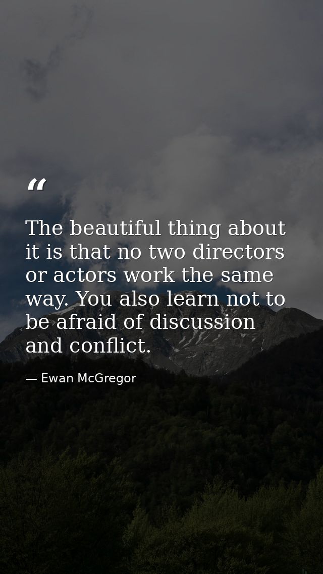 The beautiful thing about it is that no two directors or actors work the same way. You also learn not to be afraid of di — Ewan McGregor