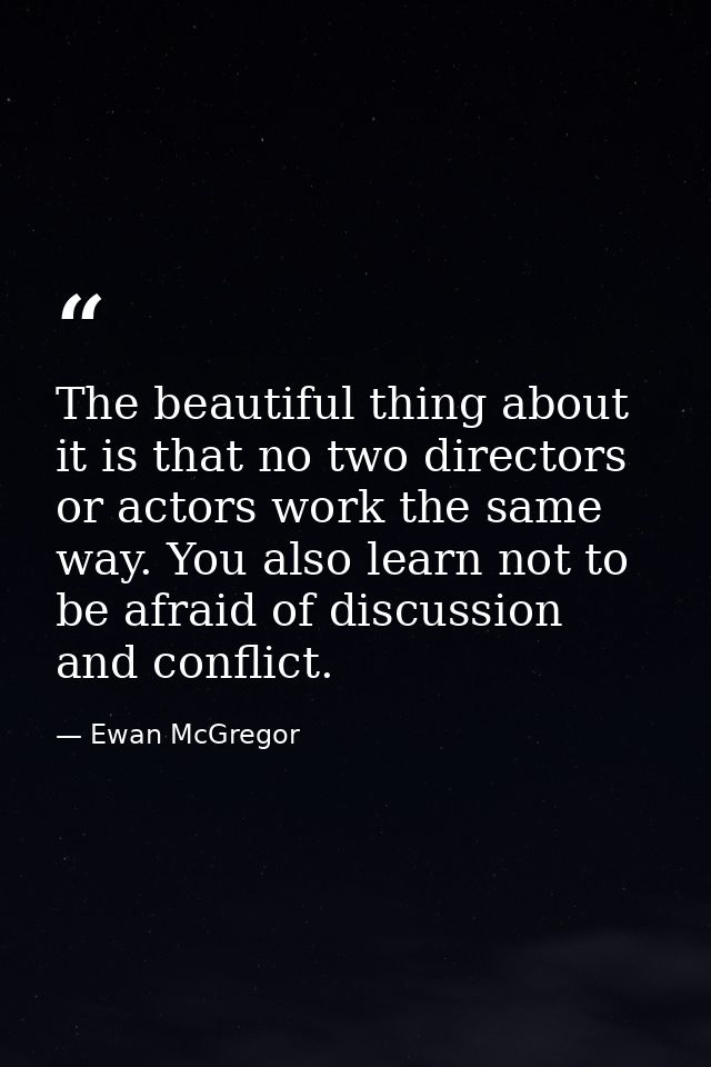 The beautiful thing about it is that no two directors or actors work the same way. You also learn not to be afraid of di — Ewan McGregor