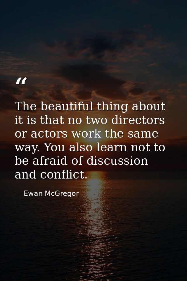 The beautiful thing about it is that no two directors or actors work the same way. You also learn not to be afraid of di — Ewan McGregor