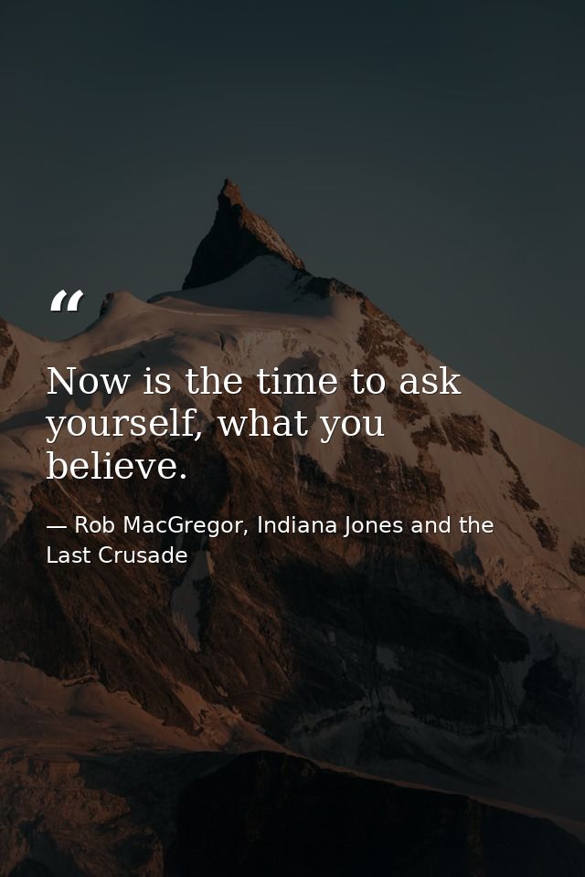 Now is the time to ask yourself, what you believe. — Rob MacGregor, Indiana Jones and the Last Crusade