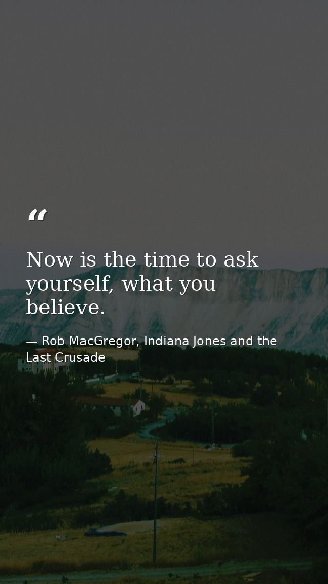 Now is the time to ask yourself, what you believe. — Rob MacGregor, Indiana Jones and the Last Crusade