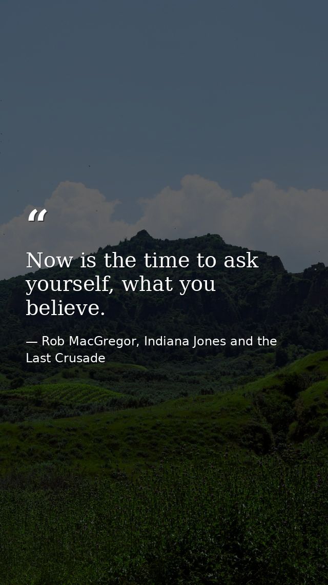 Now is the time to ask yourself, what you believe. — Rob MacGregor, Indiana Jones and the Last Crusade