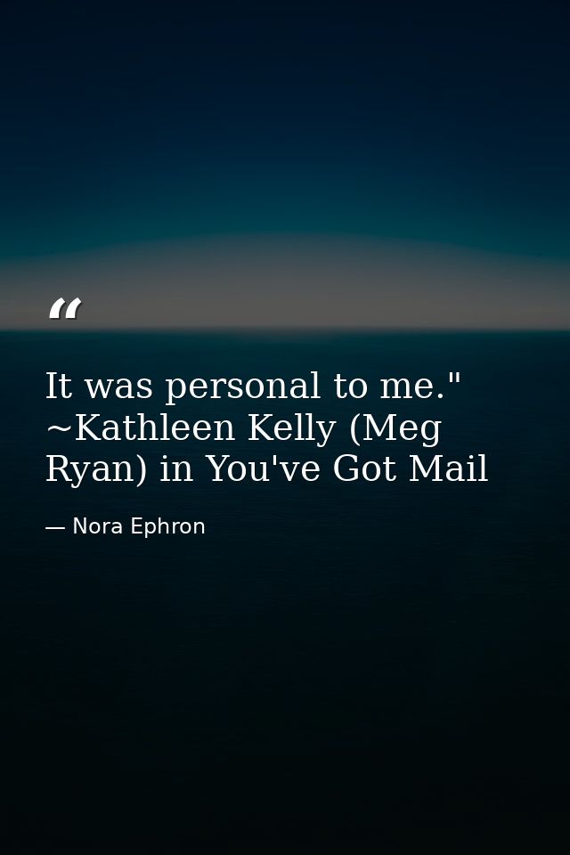 It was personal to me." ~Kathleen Kelly (Meg Ryan) in You've Got Mail — Nora Ephron