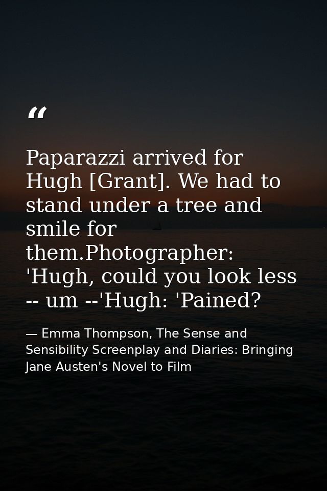 Paparazzi arrived for Hugh [Grant]. We had to stand under a tree and smile for them.Photographer: 'Hugh, could you look  — Emma Thompson, The Sense and Sensibility Screenplay and Diaries: Bringing Jane Austen's Novel to Film