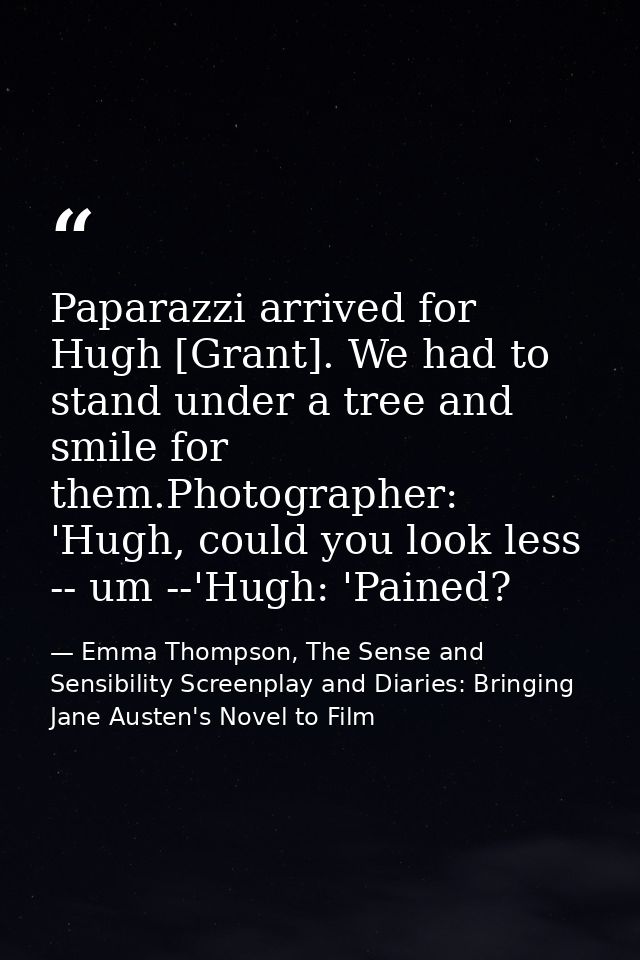 Paparazzi arrived for Hugh [Grant]. We had to stand under a tree and smile for them.Photographer: 'Hugh, could you look  — Emma Thompson, The Sense and Sensibility Screenplay and Diaries: Bringing Jane Austen's Novel to Film