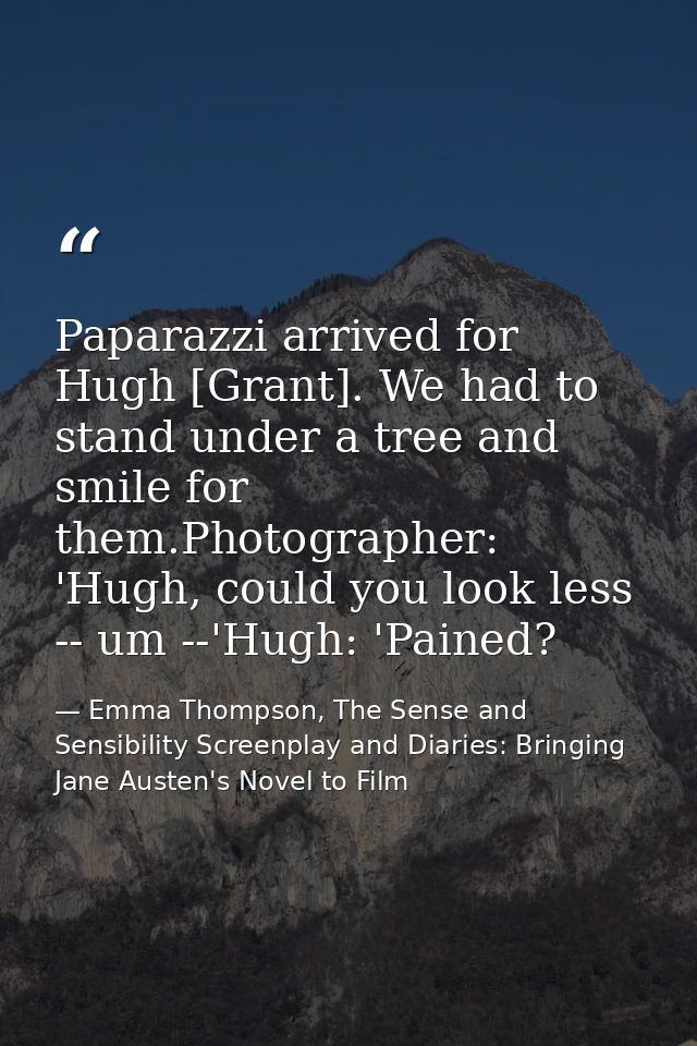 Paparazzi arrived for Hugh [Grant]. We had to stand under a tree and smile for them.Photographer: 'Hugh, could you look  — Emma Thompson, The Sense and Sensibility Screenplay and Diaries: Bringing Jane Austen's Novel to Film